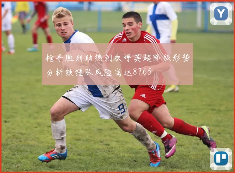 枪手胜利助热刺欢呼英超降级形势分析铁锤队风险高达8765