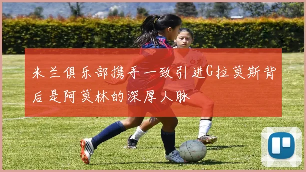 米兰俱乐部携手一致引进G拉莫斯背后是阿莫林的深厚人脉