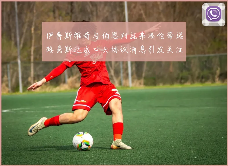 伊普斯维奇与伯恩利就弗洛伦蒂诺路易斯达成口头协议消息引发关注