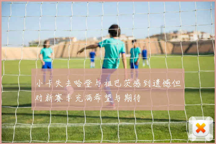 小卡失去哈登与祖巴茨感到遗憾但对新赛季充满希望与期待