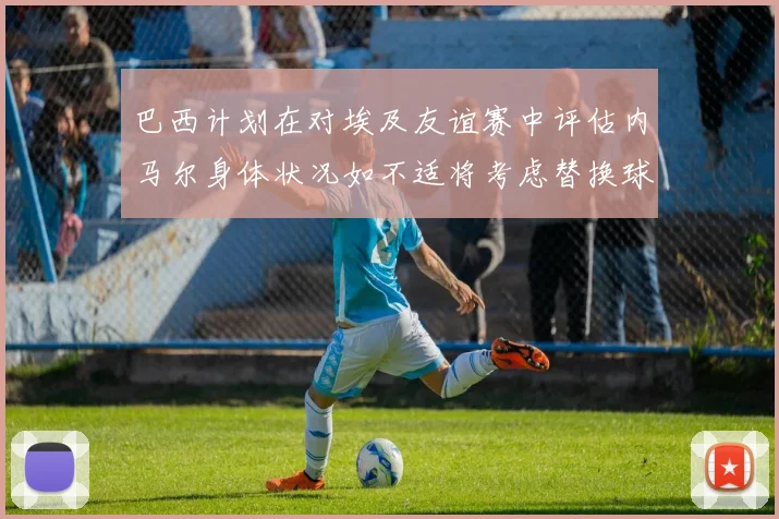 巴西计划在对埃及友谊赛中评估内马尔身体状况如不适将考虑替换球员