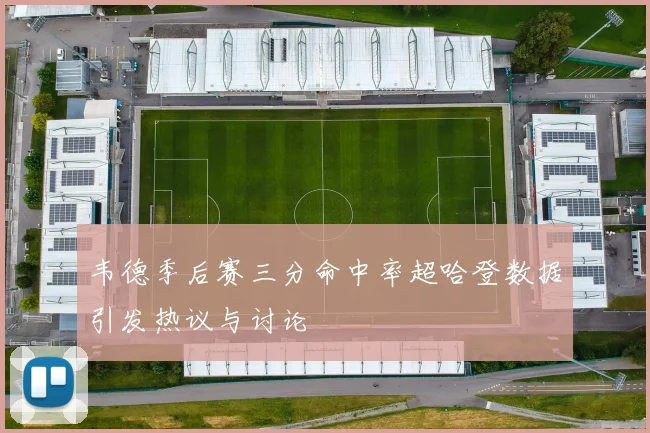 韦德季后赛三分命中率超哈登数据引发热议与讨论