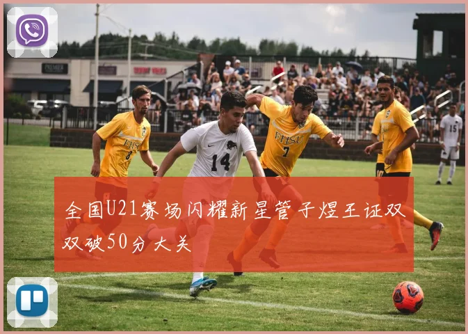 全国U21赛场闪耀新星管子煜王证双双破50分大关