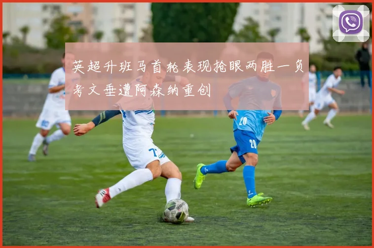 英超升班马首轮表现抢眼两胜一负考文垂遭阿森纳重创