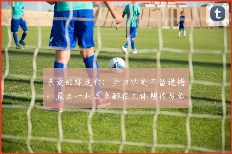 亲爱的球迷们：全力以赴不留遗憾，最后一科后京狮在工体期待与你相聚