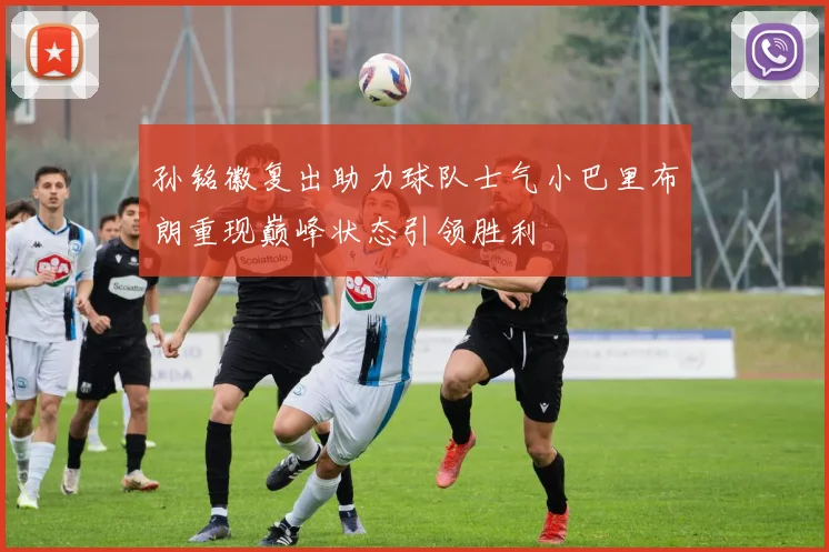 孙铭徽复出助力球队士气小巴里布朗重现巅峰状态引领胜利