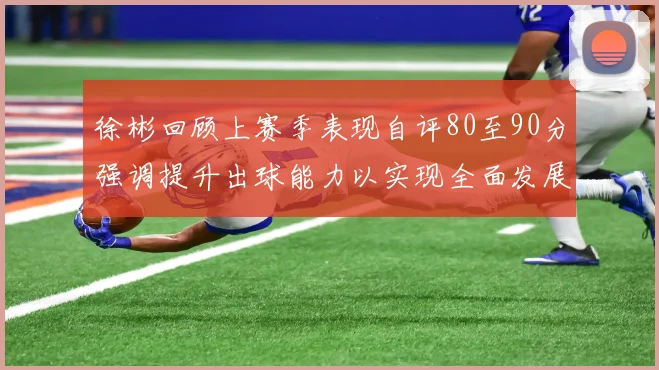 徐彬回顾上赛季表现自评80至90分强调提升出球能力以实现全面发展