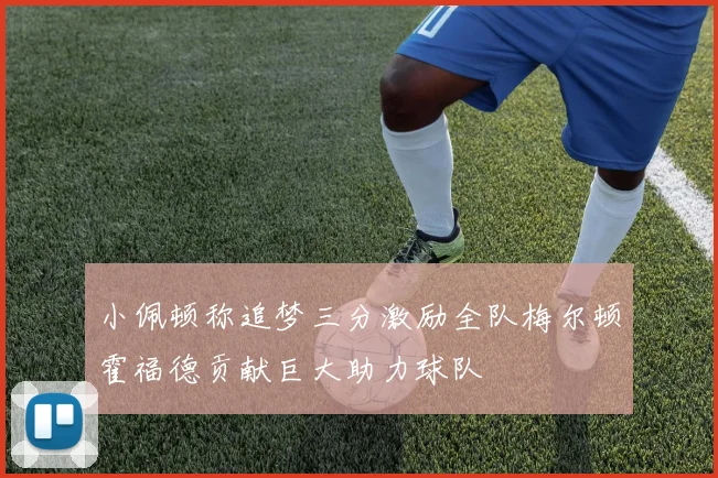 小佩顿称追梦三分激励全队梅尔顿霍福德贡献巨大助力球队