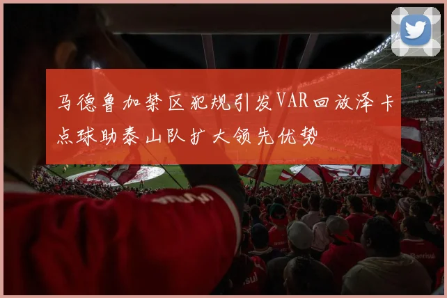 马德鲁加禁区犯规引发VAR回放泽卡点球助泰山队扩大领先优势