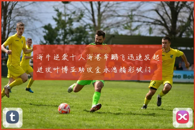 海牛逆袭十人海港牟鹏飞迅速发起进攻叶博亚助攻金永浩精彩破门