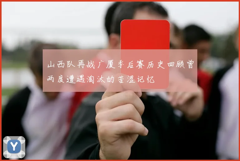 山西队再战广厦季后赛历史回顾曾两度遭遇淘汰的苦涩记忆