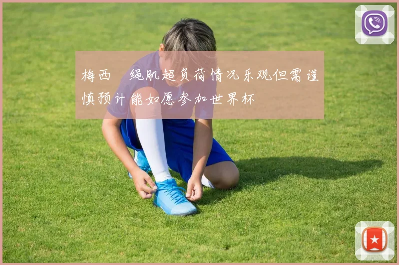 梅西腘绳肌超负荷情况乐观但需谨慎预计能如愿参加世界杯