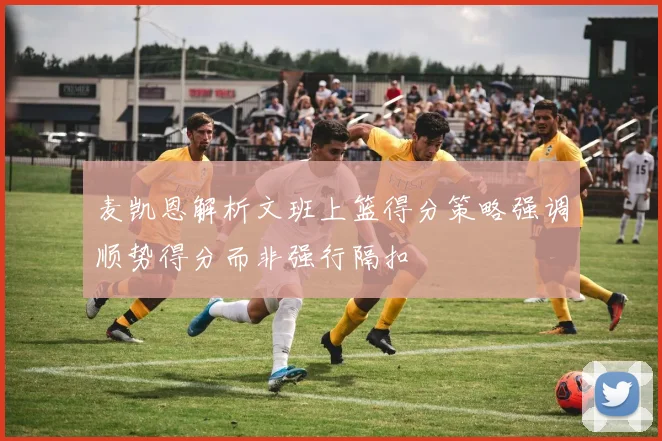 麦凯恩解析文班上篮得分策略强调顺势得分而非强行隔扣
