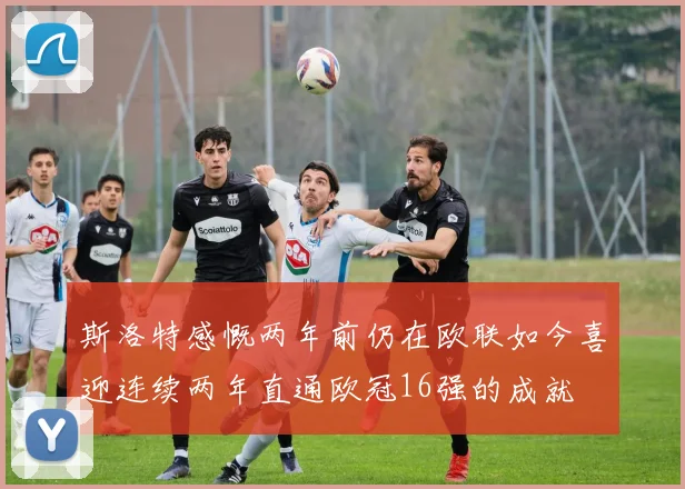 斯洛特感慨两年前仍在欧联如今喜迎连续两年直通欧冠16强的成就