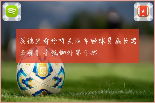 莫德里奇呼吁关注年轻球员成长需正确引导抵御外界干扰