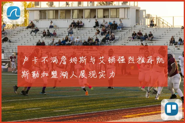 卢卡不满詹姆斯与艾顿强烈推荐凯斯勒加盟湖人展现实力