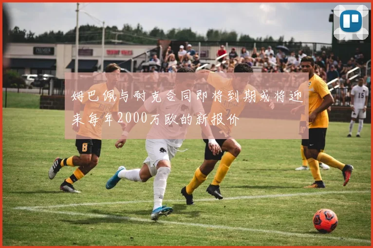姆巴佩与耐克合同即将到期或将迎来每年2000万欧的新报价
