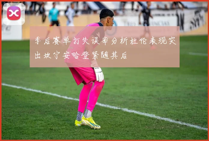 季后赛单打失误率分析杜伦表现突出坎宁安哈登紧随其后