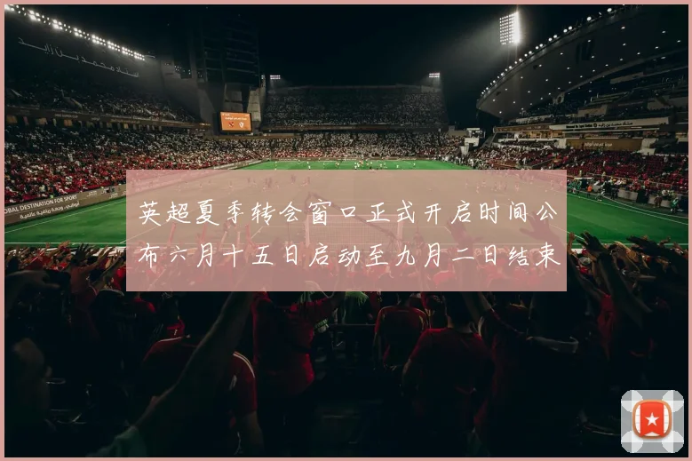 英超夏季转会窗口正式开启时间公布六月十五日启动至九月二日结束