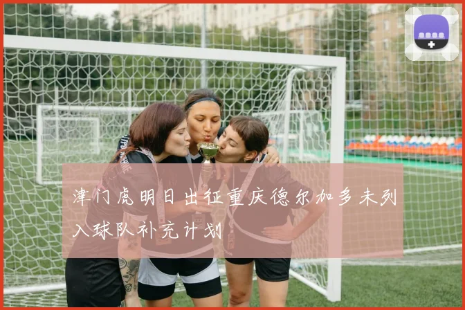津门虎明日出征重庆德尔加多未列入球队补充计划