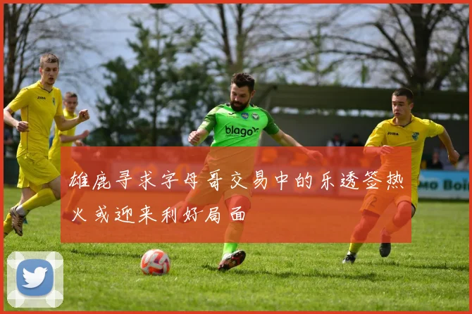 雄鹿寻求字母哥交易中的乐透签热火或迎来利好局面