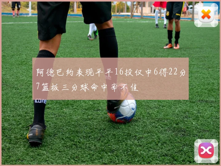 阿德巴约表现平平16投仅中6得22分7篮板三分球命中率不佳