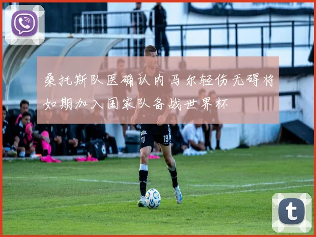 桑托斯队医确认内马尔轻伤无碍将如期加入国家队备战世界杯