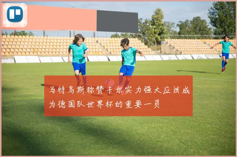 马特乌斯称赞卡尔实力强大应该成为德国队世界杯的重要一员