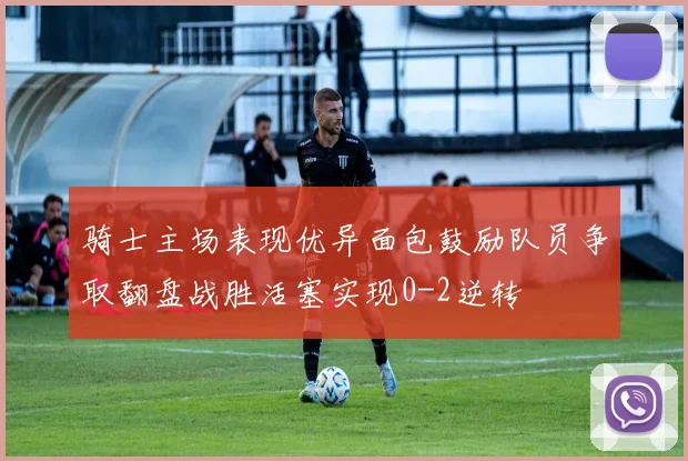 骑士主场表现优异面包鼓励队员争取翻盘战胜活塞实现0-2逆转